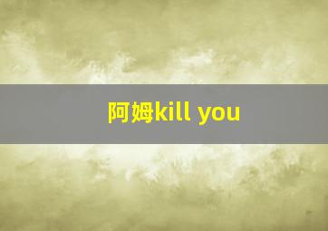 阿姆kill you